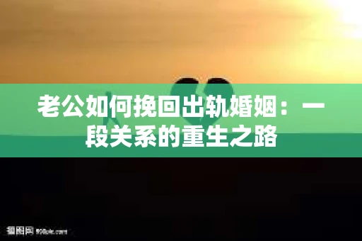 老公如何挽回出轨婚姻：一段关系的重生之路
