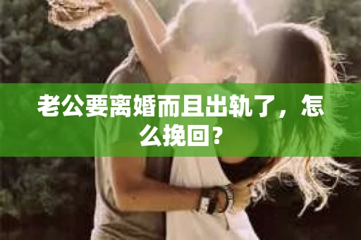 老公要离婚而且出轨了，怎么挽回？