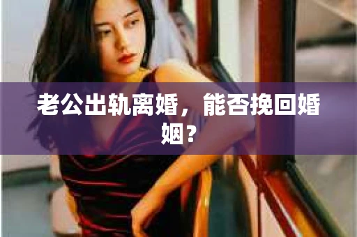 老公出轨离婚，能否挽回婚姻？