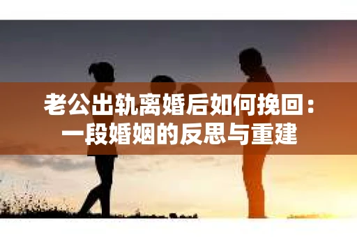 老公出轨离婚后如何挽回：一段婚姻的反思与重建