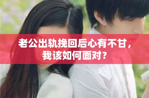 老公出轨挽回后心有不甘，我该如何面对？