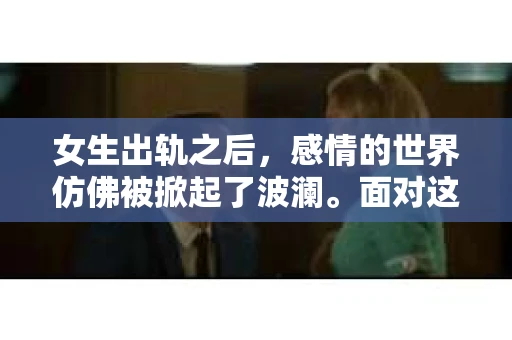 女生出轨之后，感情的世界仿佛被掀起了波澜。面对这样的困境，很多人都会感到无助和迷茫。那么，女生出轨之后，究竟该如何挽回这段感情呢？今天，我们就来聊聊这个话题。