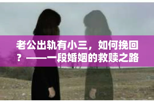 老公出轨有小三，如何挽回？——一段婚姻的救赎之路