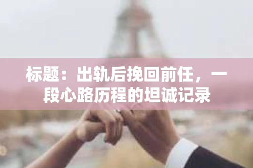 标题：出轨后挽回前任，一段心路历程的坦诚记录
