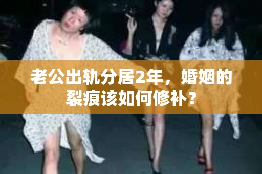 老公出轨分居2年，婚姻的裂痕该如何修补？