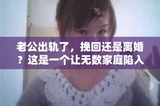 老公出轨了，挽回还是离婚？这是一个让无数家庭陷入困境的问题。面对这样的抉择，我们该如何理性分析，找到最适合自己的道路呢？