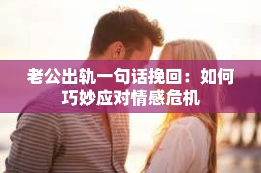 老公出轨一句话挽回：如何巧妙应对情感危机