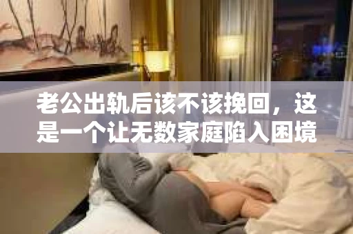 老公出轨后该不该挽回，这是一个让无数家庭陷入困境的问题。面对这样的背叛，很多人都会陷入纠结，不知道是该选择原谅还是放手。今天，我们就来聊聊这个问题，希望能给你带来一些启示。