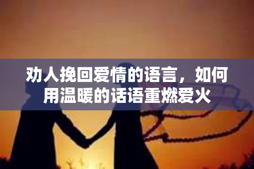 劝人挽回爱情的语言,如何用温暖的话语重燃爱火 劝人挽回爱情的语言,如何用温暖的话语重燃爱火