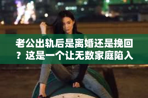 老公出轨后是离婚还是挽回？这是一个让无数家庭陷入困境的问题。面对这样的抉择，我们该如何理性分析，找到最适合自己的道路呢？