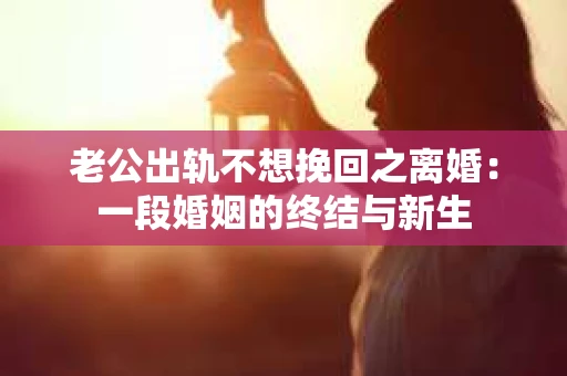 老公出轨不想挽回之离婚：一段婚姻的终结与新生