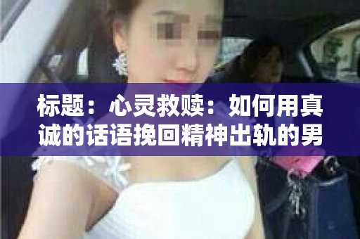标题：心灵救赎：如何用真诚的话语挽回精神出轨的男朋友