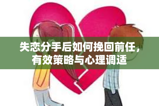 失恋分手后如何挽回前任，有效策略与心理调适