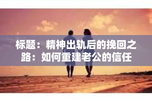 标题：精神出轨后的挽回之路：如何重建老公的信任