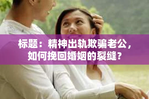 标题：精神出轨欺骗老公，如何挽回婚姻的裂缝？