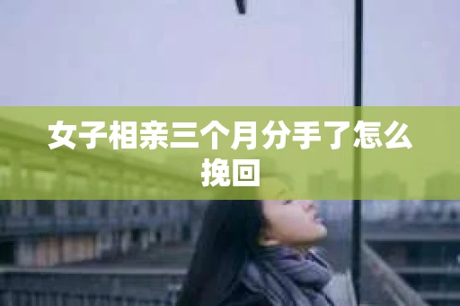女子相亲三个月分手了怎么挽回