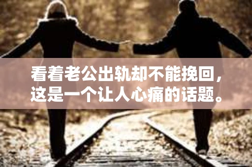 看着老公出轨却不能挽回，这是一个让人心痛的话题。在婚姻生活中，面对出轨的伴侣，我们往往感到无助和痛苦。今天，我想和大家聊聊这个敏感的话题，希望能给大家带来一些启示。
