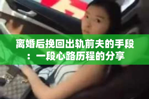 离婚后挽回出轨前夫的手段：一段心路历程的分享