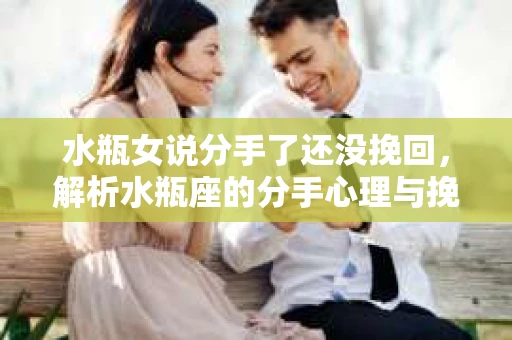 水瓶女说分手了还没挽回，解析水瓶座的分手心理与挽回策略