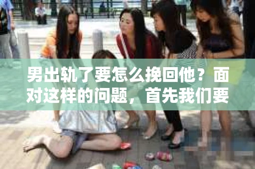 男出轨了要怎么挽回他？面对这样的问题，首先我们要明确，婚姻中的信任是基石，一旦被破坏，修复起来并非易事。但也不是没有可能，关键在于双方的态度和努力。以下是我根据一些案例和经验总结的一些方法，希望能给你带来一些启示。