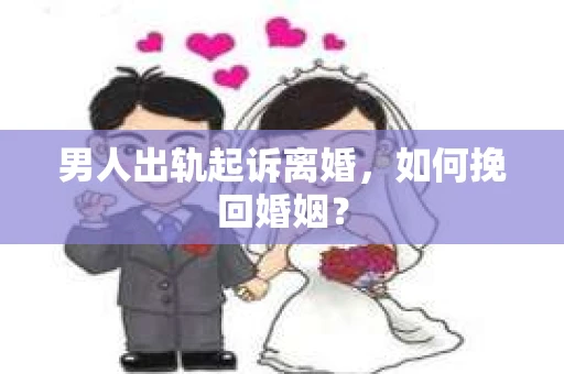 男人出轨起诉离婚，如何挽回婚姻？