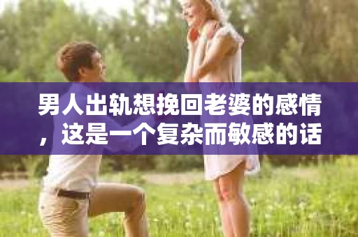男人出轨想挽回老婆的感情，这是一个复杂而敏感的话题。在这个充满变数的世界里，婚姻的稳固性受到诸多考验。当一个男人意识到自己出轨，想要挽回妻子的心，他需要付出怎样的努力？本文将结合实际情况，探讨男人在出轨后如何挽回妻子的感情。