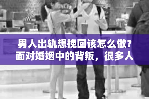 男人出轨想挽回该怎么做？面对婚姻中的背叛，很多人都会感到痛苦和无助。但生活总是充满变数，有时候，我们还是希望能尽力挽回这段感情。那么，男人出轨后想挽回，究竟该怎么做呢？以下是一些实用的建议。
