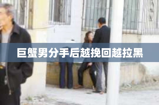 巨蟹男分手后越挽回越拉黑
