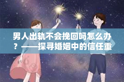 男人出轨不会挽回吗怎么办？——探寻婚姻中的信任重建之路