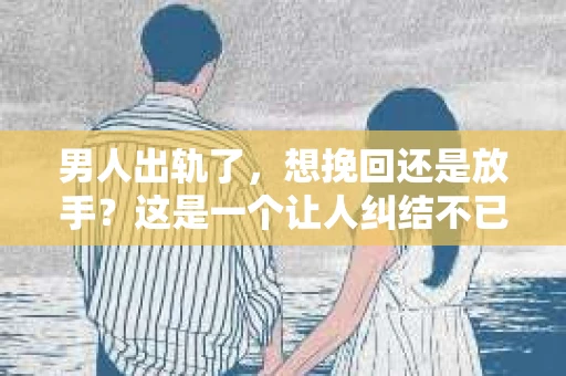 男人出轨了，想挽回还是放手？这是一个让人纠结不已的问题。在这个问题上，每个人都有自己的看法和选择。今天，我们就来聊聊这个话题，希望能给你带来一些启示。