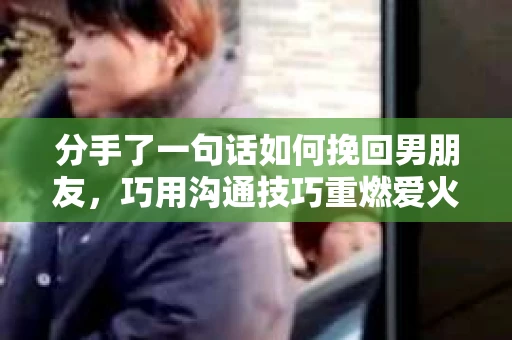 分手了一句话如何挽回男朋友，巧用沟通技巧重燃爱火
