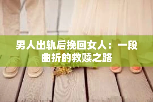 男人出轨后挽回女人：一段曲折的救赎之路