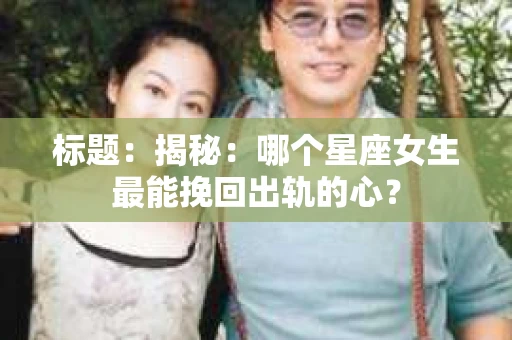 标题：揭秘：哪个星座女生最能挽回出轨的心？