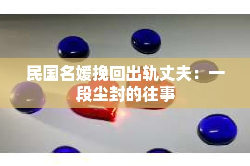 民国名媛挽回出轨丈夫：一段尘封的往事