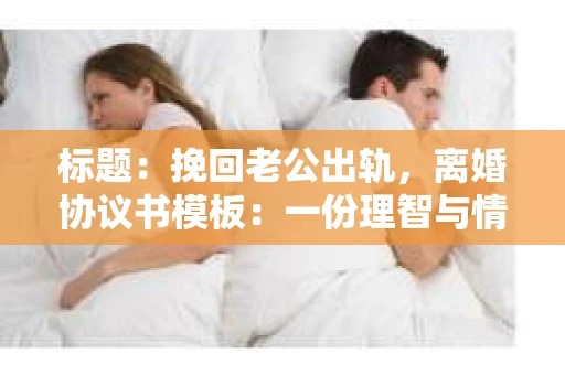 标题：挽回老公出轨，离婚协议书模板：一份理智与情感的交织