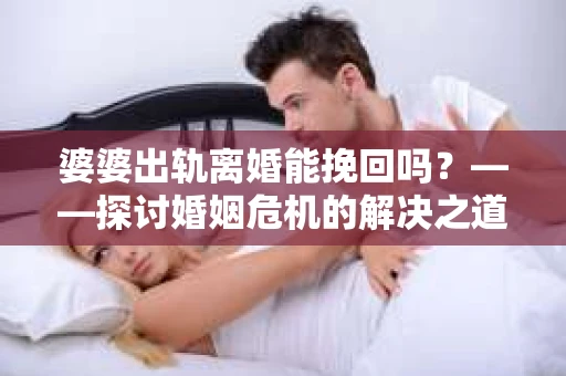 婆婆出轨离婚能挽回吗？——探讨婚姻危机的解决之道