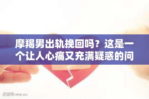摩羯男出轨挽回吗？这是一个让人心痛又充满疑惑的问题。在爱情的世界里，信任是基石，而背叛则是致命的打击。今天，我们就来聊聊摩羯男出轨后，是否还有挽回的可能。