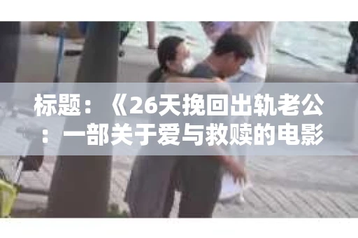 标题：《26天挽回出轨老公：一部关于爱与救赎的电影》