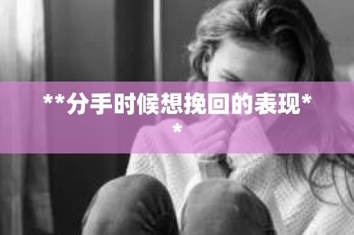 **分手时候想挽回的表现**