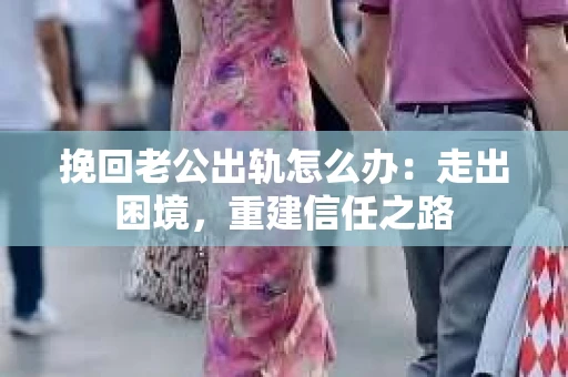 挽回老公出轨怎么办：走出困境，重建信任之路