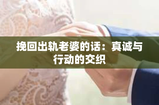 挽回出轨老婆的话：真诚与行动的交织
