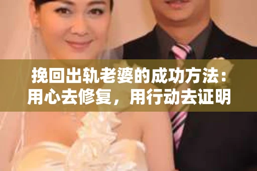 挽回出轨老婆的成功方法：用心去修复，用行动去证明