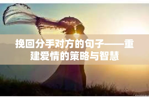 挽回分手对方的句子——重建爱情的策略与智慧