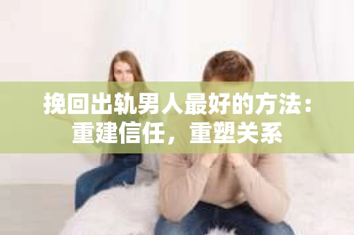 挽回出轨男人最好的方法：重建信任，重塑关系