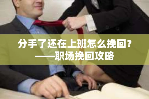 分手了还在上班怎么挽回？——职场挽回攻略