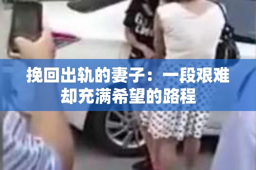挽回出轨的妻子：一段艰难却充满希望的路程