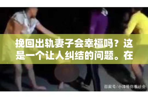 挽回出轨妻子会幸福吗？这是一个让人纠结的问题。在这个充满变数的世界里，婚姻的稳固与否，往往取决于夫妻双方的共同努力。今天，我们就来探讨一下这个问题，看看挽回出轨妻子是否真的能带来幸福。