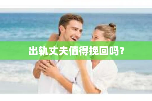 出轨丈夫值得挽回吗？
