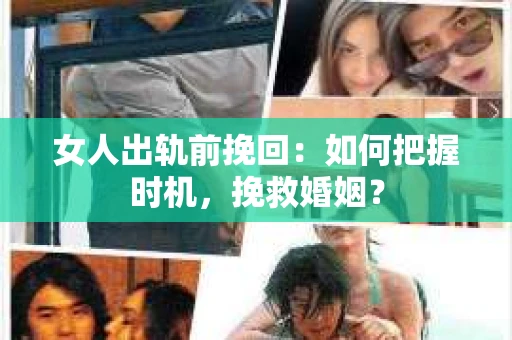 女人出轨前挽回：如何把握时机，挽救婚姻？