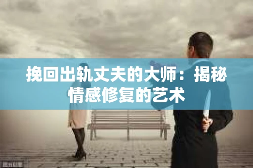 挽回出轨丈夫的大师：揭秘情感修复的艺术